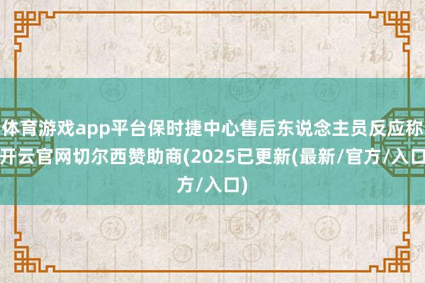 体育游戏app平台保时捷中心售后东说念主员反应称-开云官网切尔西赞助商(2025已更新(最新/官方/入口)
