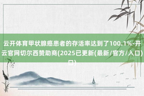 云开体育甲状腺癌患者的存活率达到了100.1%-开云官网切尔西赞助商(2025已更新(最新/官方/入口)