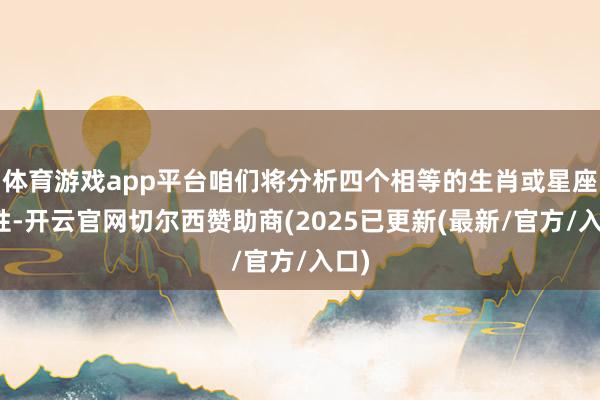 体育游戏app平台咱们将分析四个相等的生肖或星座女性-开云官网切尔西赞助商(2025已更新(最新/官方/入口)