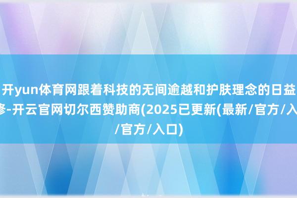 开yun体育网跟着科技的无间逾越和护肤理念的日益进修-开云官网切尔西赞助商(2025已更新(最新/官方/入口)