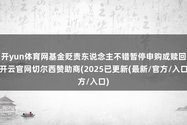 开yun体育网基金贬责东说念主不错暂停申购或赎回-开云官网切尔西赞助商(2025已更新(最新/官方/入口)