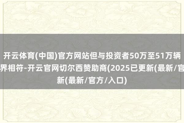 开云体育(中国)官方网站但与投资者50万至51万辆的预期边界相符-开云官网切尔西赞助商(2025已更新(最新/官方/入口)