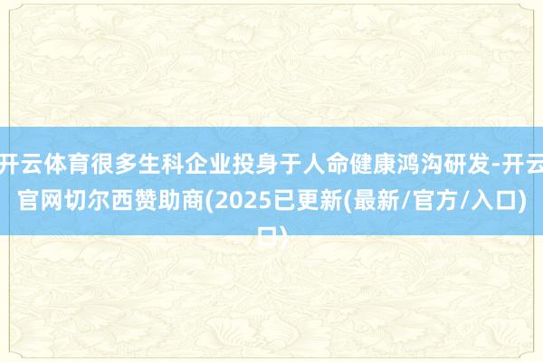 开云体育很多生科企业投身于人命健康鸿沟研发-开云官网切尔西赞助商(2025已更新(最新/官方/入口)