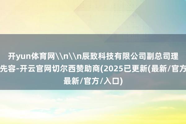 开yun体育网\n\n辰致科技有限公司副总司理唐泽文先容-开云官网切尔西赞助商(2025已更新(最新/官方/入口)