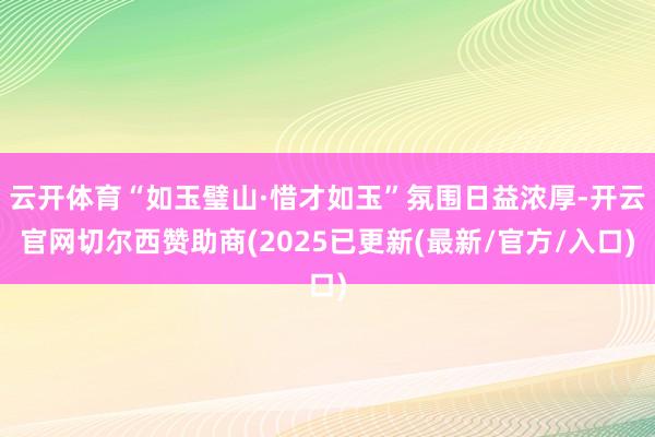 云开体育“如玉璧山·惜才如玉”氛围日益浓厚-开云官网切尔西赞助商(2025已更新(最新/官方/入口)