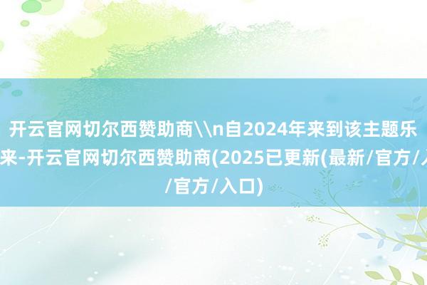 开云官网切尔西赞助商\n自2024年来到该主题乐土以来-开云官网切尔西赞助商(2025已更新(最新/官方/入口)