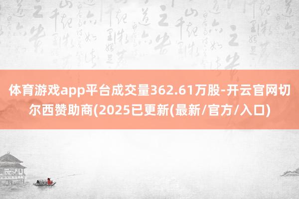 体育游戏app平台成交量362.61万股-开云官网切尔西赞助商(2025已更新(最新/官方/入口)