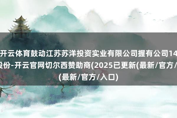 开云体育鼓动江苏苏洋投资实业有限公司握有公司14.9%股份-开云官网切尔西赞助商(2025已更新(最新/官方/入口)