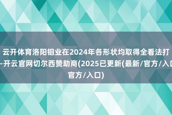 云开体育洛阳钼业在2024年各形状均取得全看法打破-开云官网切尔西赞助商(2025已更新(最新/官方/入口)