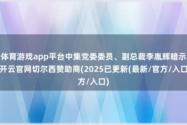 体育游戏app平台中集党委委员、副总裁李胤辉暗示-开云官网切尔西赞助商(2025已更新(最新/官方/入口)