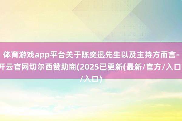 体育游戏app平台关于陈奕迅先生以及主持方而言-开云官网切尔西赞助商(2025已更新(最新/官方/入口)