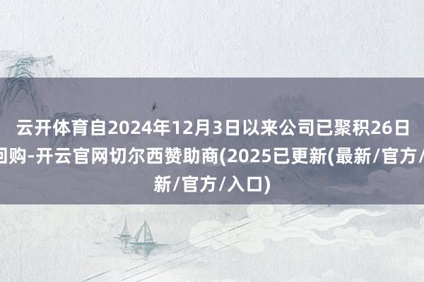 云开体育自2024年12月3日以来公司已聚积26日进行回购-开云官网切尔西赞助商(2025已更新(最新/官方/入口)
