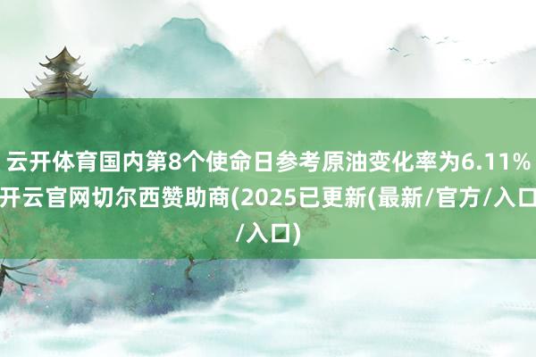 云开体育国内第8个使命日参考原油变化率为6.11%-开云官网切尔西赞助商(2025已更新(最新/官方/入口)