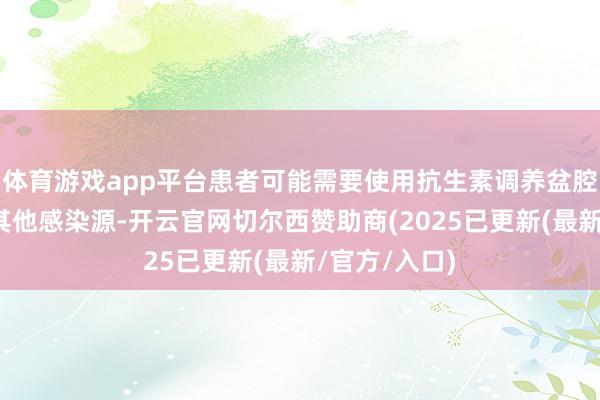 体育游戏app平台患者可能需要使用抗生素调养盆腔炎症或摒除其他感染源-开云官网切尔西赞助商(2025已更新(最新/官方/入口)