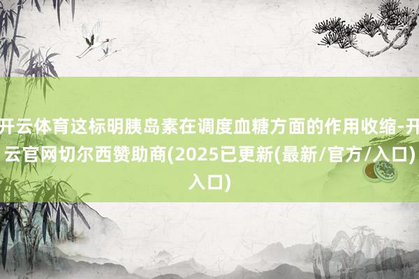 开云体育这标明胰岛素在调度血糖方面的作用收缩-开云官网切尔西赞助商(2025已更新(最新/官方/入口)
