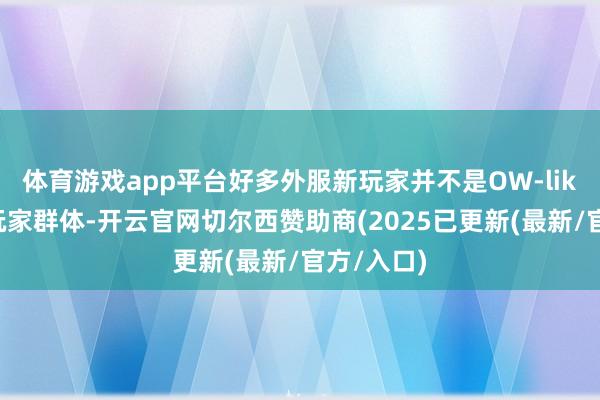 体育游戏app平台好多外服新玩家并不是OW-like游戏的玩家群体-开云官网切尔西赞助商(2025已更新(最新/官方/入口)
