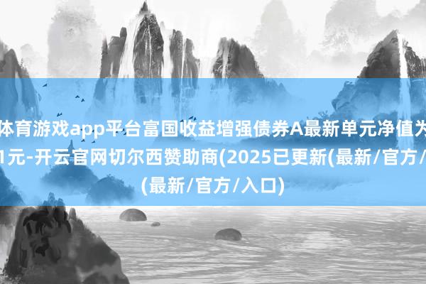 体育游戏app平台富国收益增强债券A最新单元净值为1.301元-开云官网切尔西赞助商(2025已更新(最新/官方/入口)