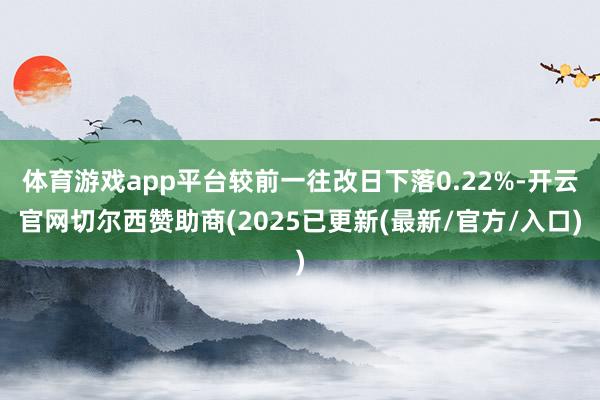 体育游戏app平台较前一往改日下落0.22%-开云官网切尔西赞助商(2025已更新(最新/官方/入口)