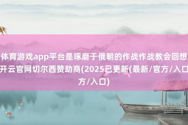 体育游戏app平台是琢磨于俄朝的作战作战教会回想-开云官网切尔西赞助商(2025已更新(最新/官方/入口)