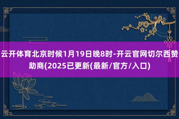 云开体育北京时候1月19日晚8时-开云官网切尔西赞助商(2025已更新(最新/官方/入口)