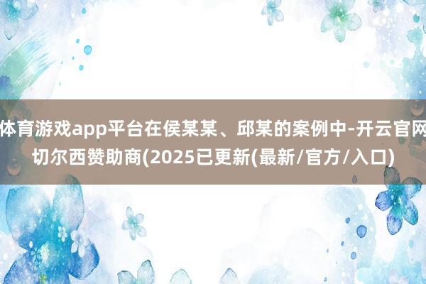 体育游戏app平台在侯某某、邱某的案例中-开云官网切尔西赞助商(2025已更新(最新/官方/入口)