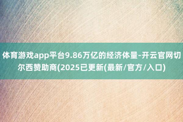 体育游戏app平台9.86万亿的经济体量-开云官网切尔西赞助商(2025已更新(最新/官方/入口)