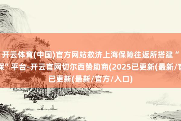 开云体育(中国)官方网站救济上海保障往返所搭建“车险好投保”平台-开云官网切尔西赞助商(2025已更新(最新/官方/入口)