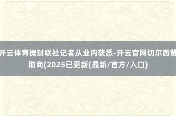 开云体育据财联社记者从业内获悉-开云官网切尔西赞助商(2025已更新(最新/官方/入口)