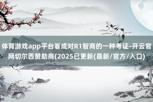 体育游戏app平台看成对R1智商的一种考证-开云官网切尔西赞助商(2025已更新(最新/官方/入口)