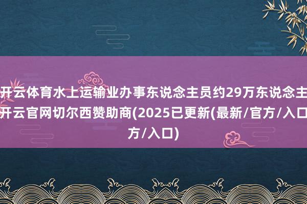 开云体育水上运输业办事东说念主员约29万东说念主-开云官网切尔西赞助商(2025已更新(最新/官方/入口)