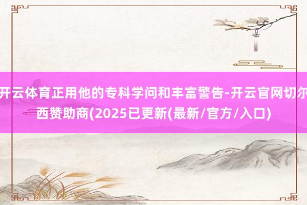 开云体育正用他的专科学问和丰富警告-开云官网切尔西赞助商(2025已更新(最新/官方/入口)