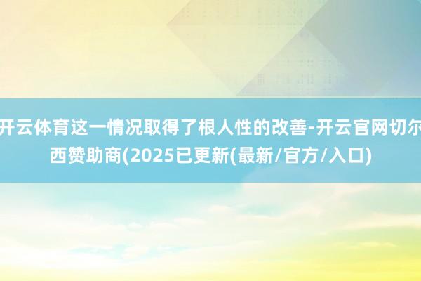 开云体育这一情况取得了根人性的改善-开云官网切尔西赞助商(2025已更新(最新/官方/入口)
