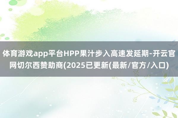 体育游戏app平台HPP果汁步入高速发延期-开云官网切尔西赞助商(2025已更新(最新/官方/入口)