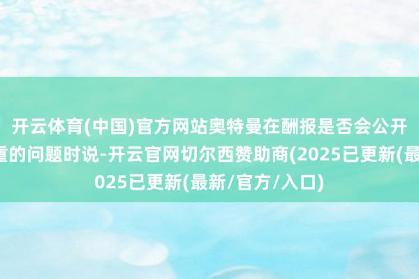 开云体育(中国)官方网站　　奥特曼在酬报是否会公开一些大模子权重的问题时说-开云官网切尔西赞助商(2025已更新(最新/官方/入口)