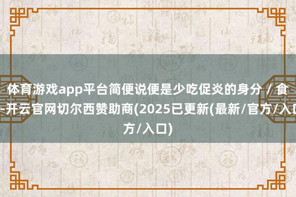 体育游戏app平台简便说便是少吃促炎的身分 / 食品-开云官网切尔西赞助商(2025已更新(最新/官方/入口)