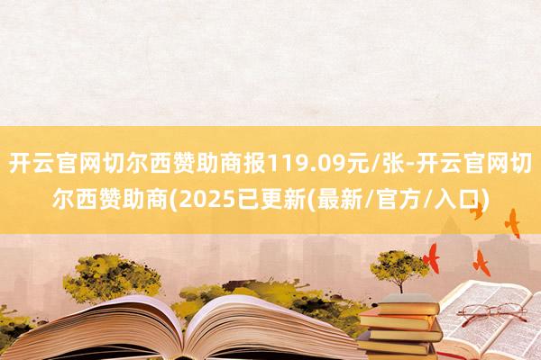开云官网切尔西赞助商报119.09元/张-开云官网切尔西赞助商(2025已更新(最新/官方/入口)
