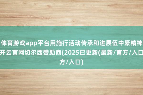 体育游戏app平台用施行活动传承和进展伍中豪精神-开云官网切尔西赞助商(2025已更新(最新/官方/入口)