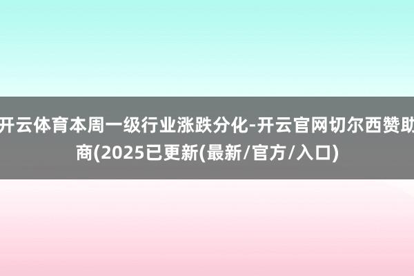 开云体育本周一级行业涨跌分化-开云官网切尔西赞助商(2025已更新(最新/官方/入口)