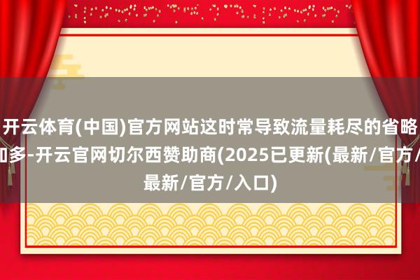 开云体育(中国)官方网站这时常导致流量耗尽的省略情味加多-开云官网切尔西赞助商(2025已更新(最新/官方/入口)
