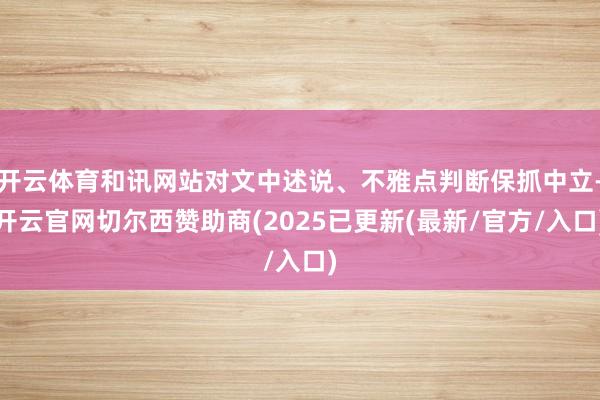 开云体育和讯网站对文中述说、不雅点判断保抓中立-开云官网切尔西赞助商(2025已更新(最新/官方/入口)