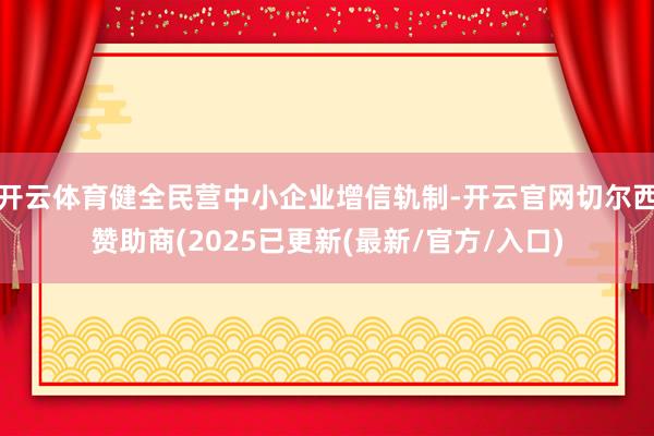 开云体育健全民营中小企业增信轨制-开云官网切尔西赞助商(2025已更新(最新/官方/入口)