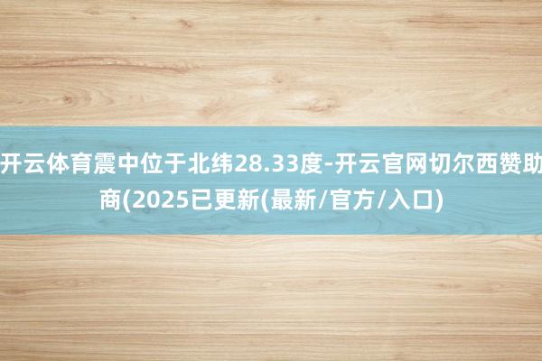 开云体育震中位于北纬28.33度-开云官网切尔西赞助商(2025已更新(最新/官方/入口)
