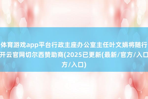 体育游戏app平台行政主座办公室主任叶文娟将随行-开云官网切尔西赞助商(2025已更新(最新/官方/入口)