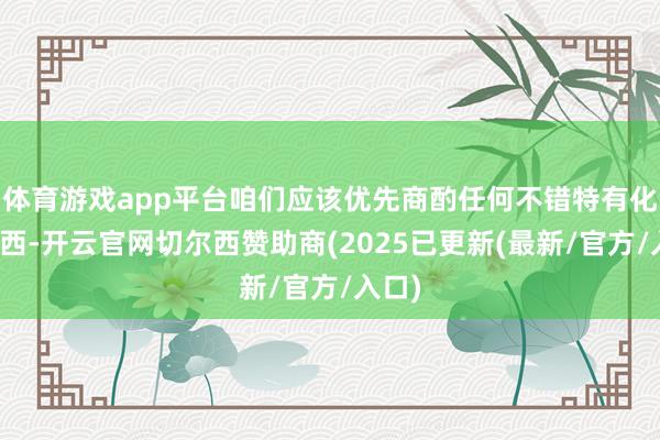 体育游戏app平台咱们应该优先商酌任何不错特有化的东西-开云官网切尔西赞助商(2025已更新(最新/官方/入口)