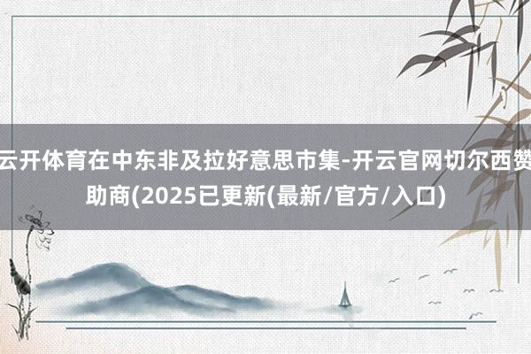 云开体育在中东非及拉好意思市集-开云官网切尔西赞助商(2025已更新(最新/官方/入口)