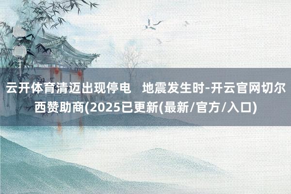 云开体育清迈出现停电   地震发生时-开云官网切尔西赞助商(2025已更新(最新/官方/入口)