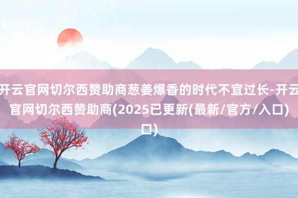 开云官网切尔西赞助商葱姜爆香的时代不宜过长-开云官网切尔西赞助商(2025已更新(最新/官方/入口)