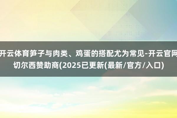 开云体育笋子与肉类、鸡蛋的搭配尤为常见-开云官网切尔西赞助商(2025已更新(最新/官方/入口)