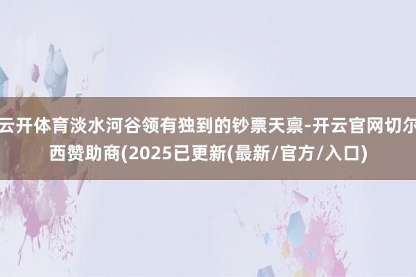 云开体育淡水河谷领有独到的钞票天禀-开云官网切尔西赞助商(2025已更新(最新/官方/入口)
