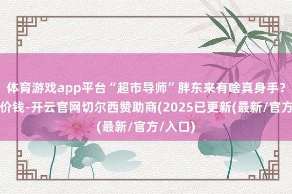 体育游戏app平台“超市导师”胖东来有啥真身手？要是比价钱-开云官网切尔西赞助商(2025已更新(最新/官方/入口)